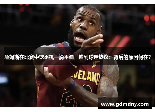 詹姆斯在比赛中饮水机一滴不漏，遭到球迷热议：背后的原因何在？