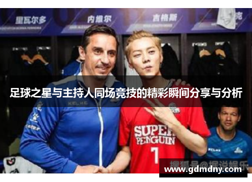 足球之星与主持人同场竞技的精彩瞬间分享与分析