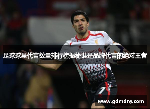 足球球星代言数量排行榜揭秘谁是品牌代言的绝对王者