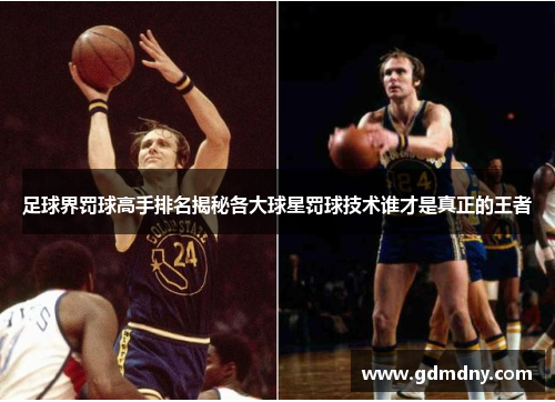 足球界罚球高手排名揭秘各大球星罚球技术谁才是真正的王者