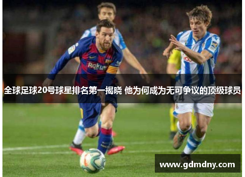 全球足球20号球星排名第一揭晓 他为何成为无可争议的顶级球员