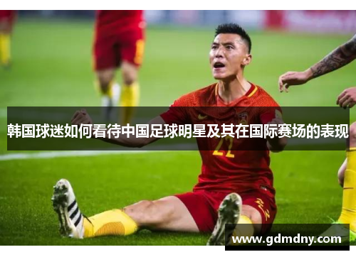 韩国球迷如何看待中国足球明星及其在国际赛场的表现