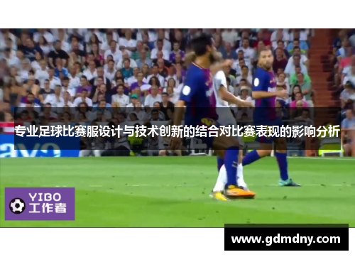 专业足球比赛服设计与技术创新的结合对比赛表现的影响分析