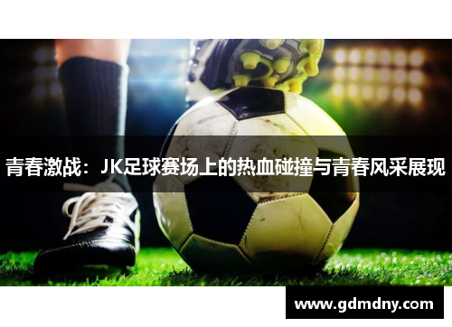 青春激战：JK足球赛场上的热血碰撞与青春风采展现