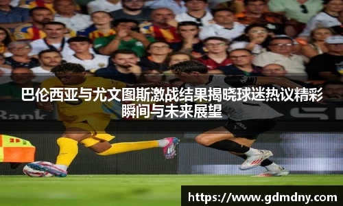 巴伦西亚与尤文图斯激战结果揭晓球迷热议精彩瞬间与未来展望