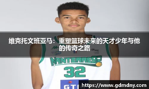 维克托文班亚马：重塑篮球未来的天才少年与他的传奇之路