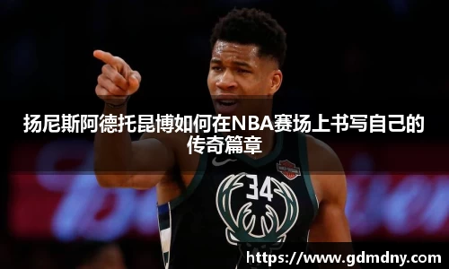 扬尼斯阿德托昆博如何在NBA赛场上书写自己的传奇篇章
