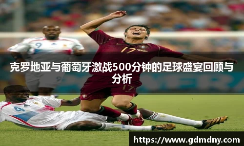 克罗地亚与葡萄牙激战500分钟的足球盛宴回顾与分析