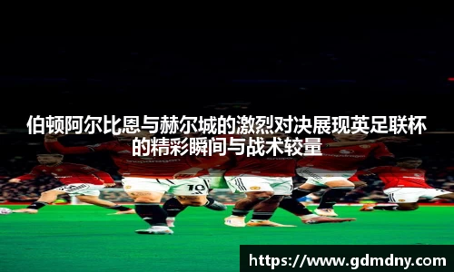 熊猫体育伯顿阿尔比恩与赫尔城的激烈对决展现英足联杯的精彩瞬间与战术较量